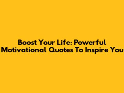 Boost Your Life: Powerful Motivational Quotes To Inspire You