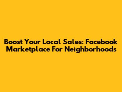 Boost Your Local Sales: Facebook Marketplace For Neighborhoods