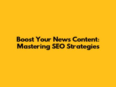 Boost Your News Content: Mastering SEO Strategies