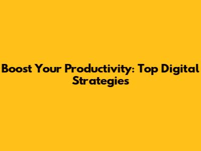 Boost Your Productivity: Top Digital Strategies