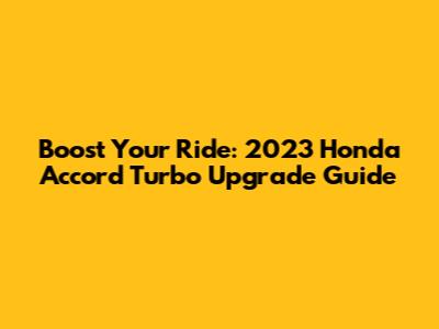 Boost Your Ride: 2023 Honda Accord Turbo Upgrade Guide