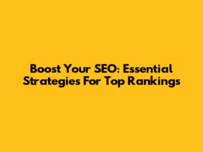 Boost Your SEO: Essential Strategies For Top Rankings
