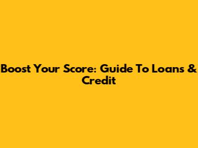 Boost Your Score: Guide To Loans & Credit
