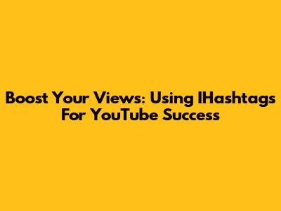 Boost Your Views: Using IHashtags For YouTube Success