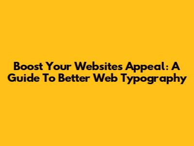 Boost Your Website's Appeal: A Guide To Better Web Typography
