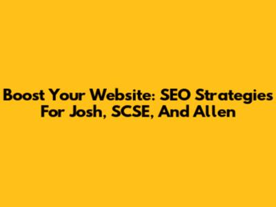 Boost Your Website: SEO Strategies For Josh, SCSE, And Allen