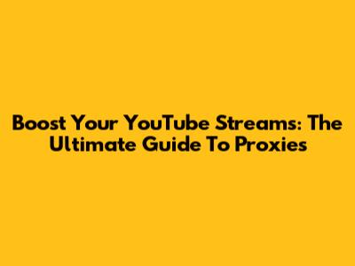 Boost Your YouTube Streams: The Ultimate Guide To Proxies