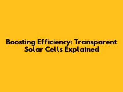 Boosting Efficiency: Transparent Solar Cells Explained