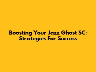 Boosting Your Jazz Ghost SC: Strategies For Success
