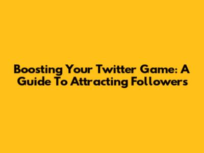 Boosting Your Twitter Game: A Guide To Attracting Followers