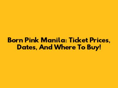 Born Pink Manila: Ticket Prices, Dates, And Where To Buy!