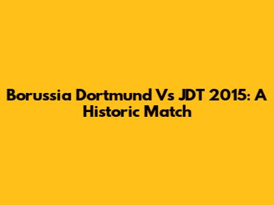 Borussia Dortmund Vs JDT 2015: A Historic Match