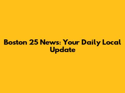 Boston 25 News: Your Daily Local Update