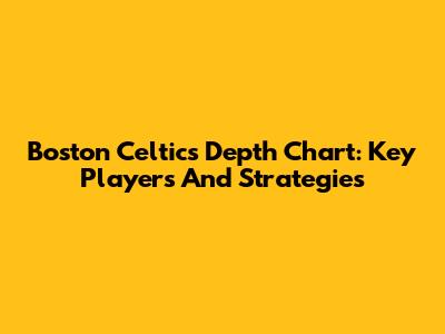 Boston Celtics Depth Chart: Key Players And Strategies