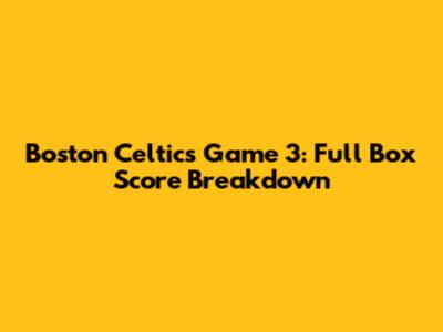 Boston Celtics Game 3: Full Box Score Breakdown
