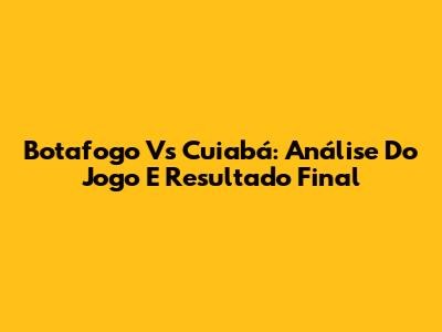 Botafogo Vs Cuiabá: Análise Do Jogo E Resultado Final