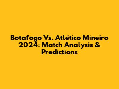 Botafogo Vs. Atlético Mineiro 2024: Match Analysis & Predictions