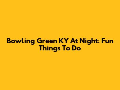 Bowling Green KY At Night: Fun Things To Do