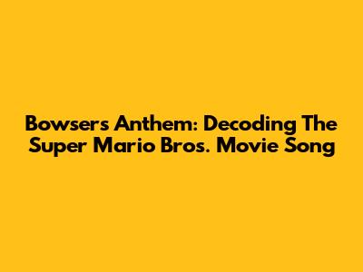 Bowser's Anthem: Decoding The Super Mario Bros. Movie Song