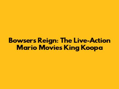 Bowser's Reign: The Live-Action Mario Movie's King Koopa