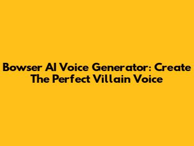 Bowser AI Voice Generator: Create The Perfect Villain Voice
