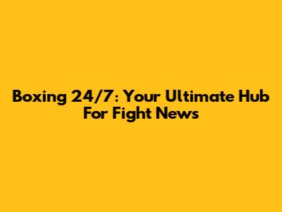 Boxing 24/7: Your Ultimate Hub For Fight News