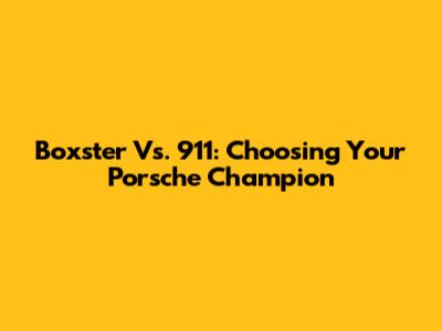 Boxster Vs. 911: Choosing Your Porsche Champion