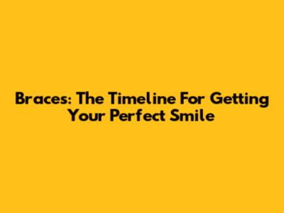Braces: The Timeline For Getting Your Perfect Smile