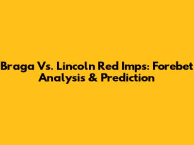 Braga Vs. Lincoln Red Imps: Forebet Analysis & Prediction