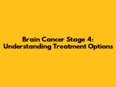Brain Cancer Stage 4: Understanding Treatment Options