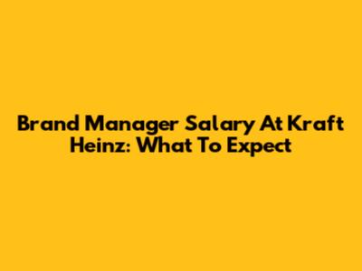 Brand Manager Salary At Kraft Heinz: What To Expect