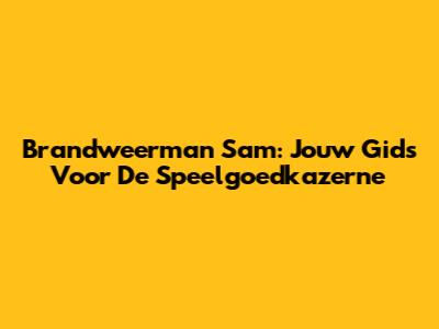 Brandweerman Sam: Jouw Gids Voor De Speelgoedkazerne