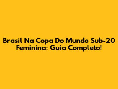 Brasil Na Copa Do Mundo Sub-20 Feminina: Guia Completo!