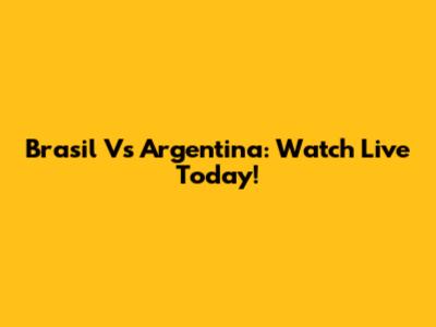 Brasil Vs Argentina: Watch Live Today!