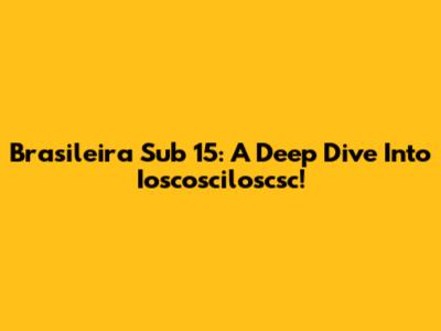 Brasileira Sub 15: A Deep Dive Into Ioscosciloscsc!