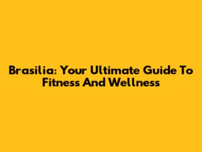Brasilia: Your Ultimate Guide To Fitness And Wellness