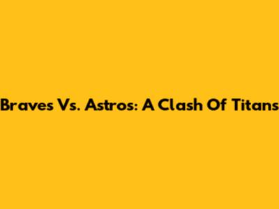 Braves Vs. Astros: A Clash Of Titans