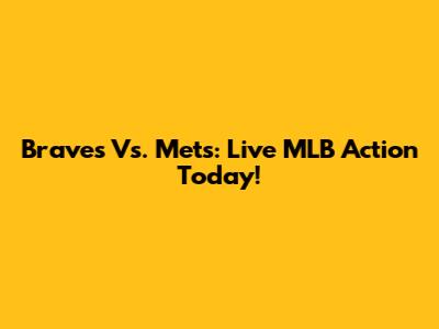 Braves Vs. Mets: Live MLB Action Today!