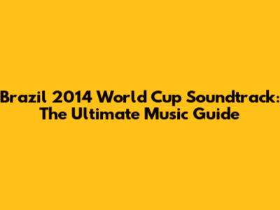 Brazil 2014 World Cup Soundtrack: The Ultimate Music Guide
