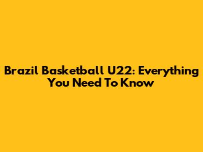 Brazil Basketball U22: Everything You Need To Know