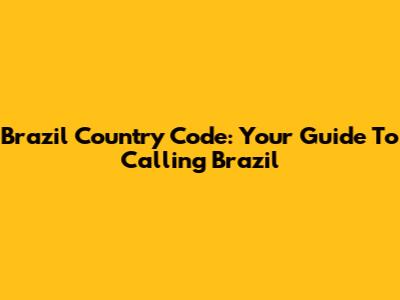 Brazil Country Code: Your Guide To Calling Brazil