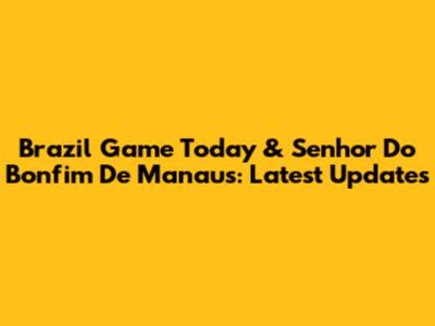 Brazil Game Today & Senhor Do Bonfim De Manaus: Latest Updates