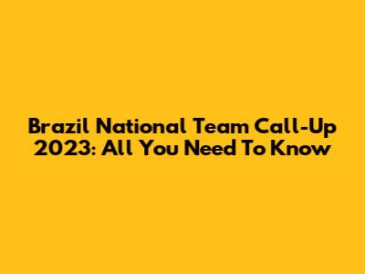 Brazil National Team Call-Up 2023: All You Need To Know