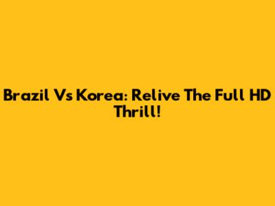 Brazil Vs Korea: Relive The Full HD Thrill!