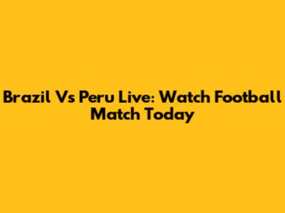Brazil Vs Peru Live: Watch Football Match Today