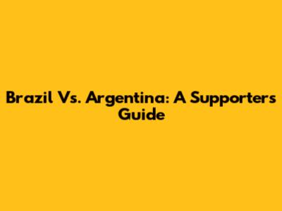 Brazil Vs. Argentina: A Supporter's Guide