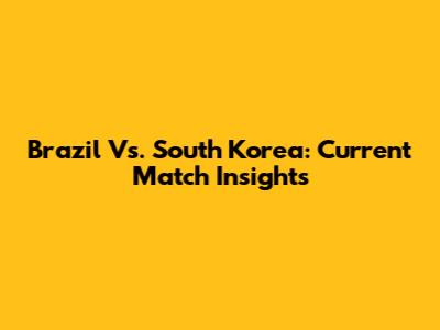 Brazil Vs. South Korea: Current Match Insights