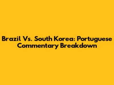 Brazil Vs. South Korea: Portuguese Commentary Breakdown