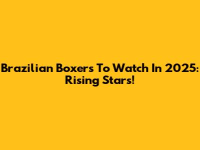 Brazilian Boxers To Watch In 2025: Rising Stars!