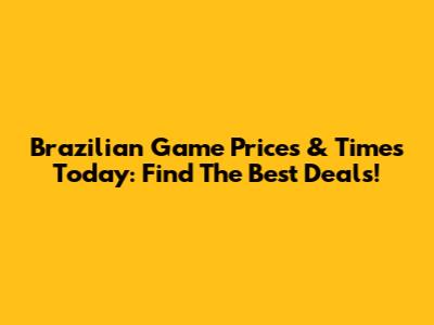 Brazilian Game Prices & Times Today: Find The Best Deals!